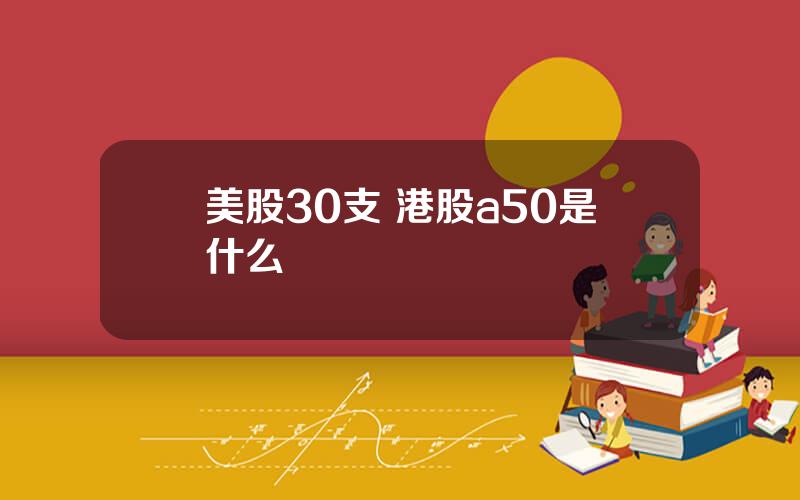 美股30支 港股a50是什么